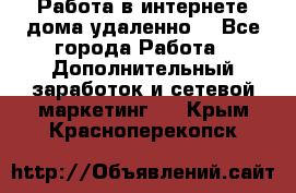  Работа в интернете дома удаленно  - Все города Работа » Дополнительный заработок и сетевой маркетинг   . Крым,Красноперекопск